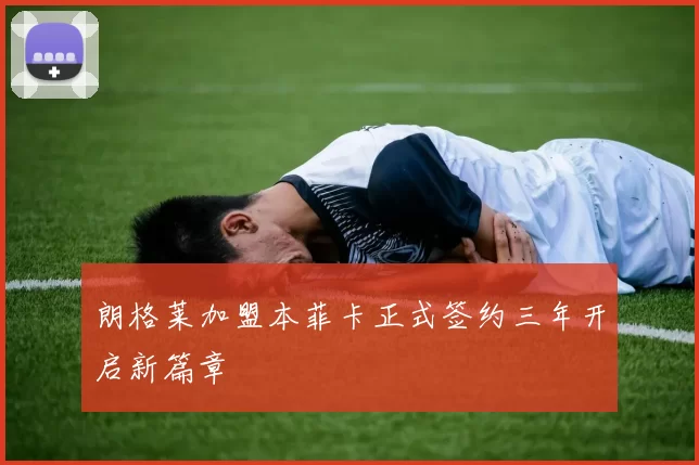 朗格莱加盟本菲卡正式签约三年开启新篇章
